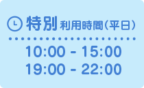 特別利用時間（平日）10:00 - 15:00、19:00 - 22:00